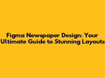 Figma Newspaper Design: Your Ultimate Guide to Stunning Layouts
