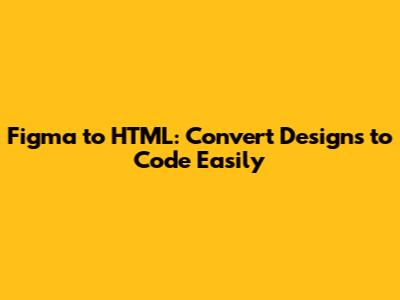 Figma to HTML: Convert Designs to Code Easily