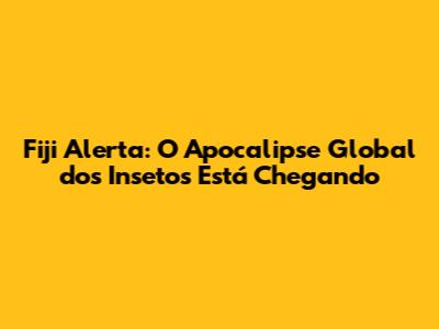 Fiji Alerta: O Apocalipse Global dos Insetos Está Chegando