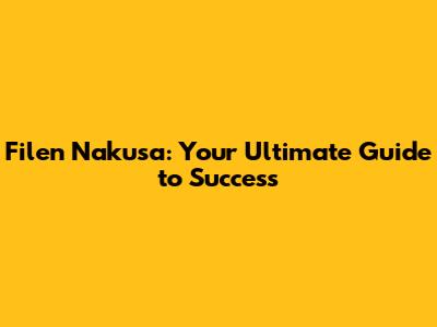 Filen Nakusa: Your Ultimate Guide to Success
