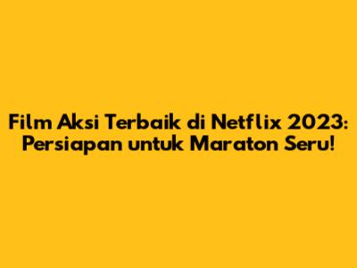 Film Aksi Terbaik di Netflix 2023: Persiapan untuk Maraton Seru!