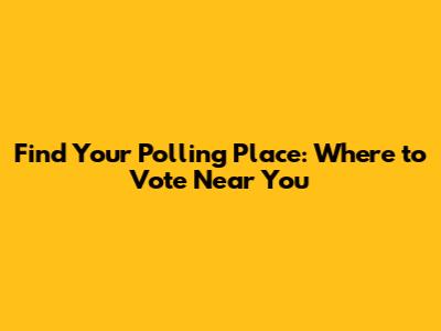 Find Your Polling Place: Where to Vote Near You
