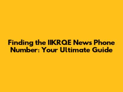 Finding the IIKRQE News Phone Number: Your Ultimate Guide