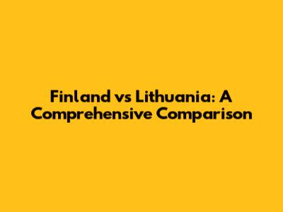 Finland vs Lithuania: A Comprehensive Comparison