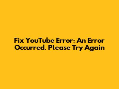 Fix YouTube Error: 'An Error Occurred. Please Try Again'