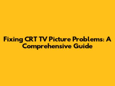Fixing CRT TV Picture Problems: A Comprehensive Guide