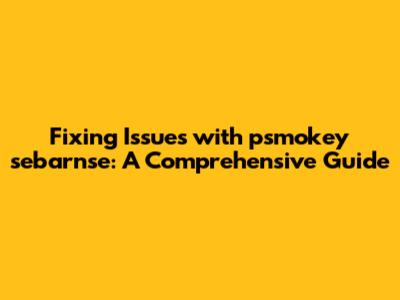 Fixing Issues with psmokey sebarnse: A Comprehensive Guide