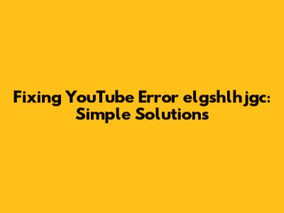Fixing YouTube Error elgshlhjgc: Simple Solutions