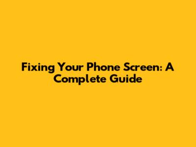 Fixing Your Phone Screen: A Complete Guide