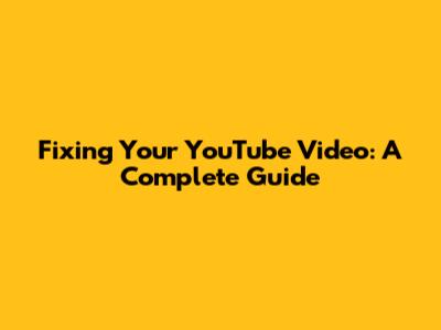 Fixing Your YouTube Video: A Complete Guide