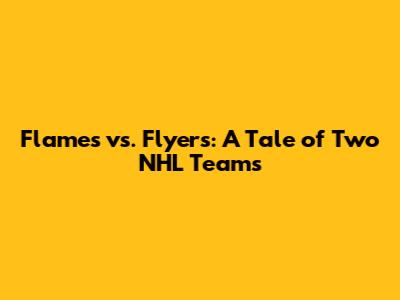 Flames vs. Flyers: A Tale of Two NHL Teams