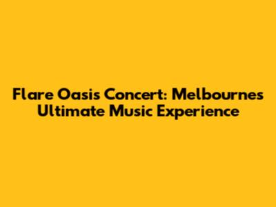Flare Oasis Concert: Melbourne's Ultimate Music Experience