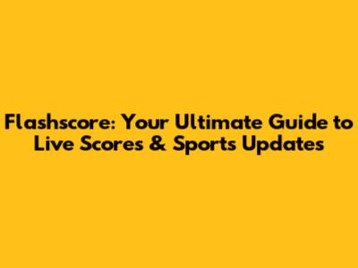Flashscore: Your Ultimate Guide to Live Scores & Sports Updates