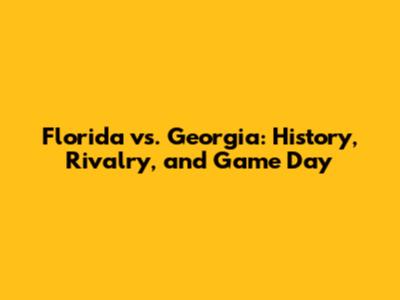 Florida vs. Georgia: History, Rivalry, and Game Day