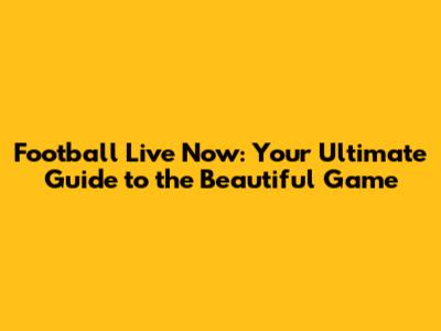 Football Live Now: Your Ultimate Guide to the Beautiful Game