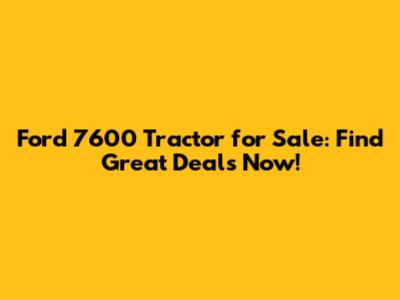 Ford 7600 Tractor for Sale: Find Great Deals Now!