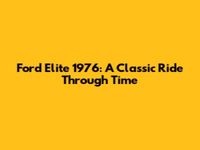 Ford Elite 1976: A Classic Ride Through Time