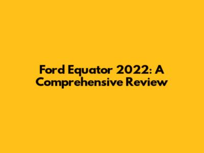 Ford Equator 2022: A Comprehensive Review