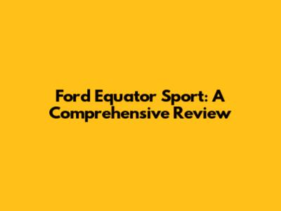Ford Equator Sport: A Comprehensive Review