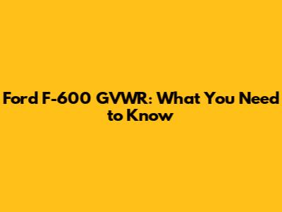 Ford F-600 GVWR: What You Need to Know