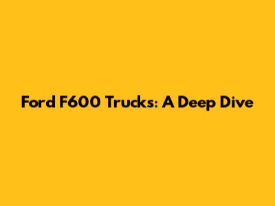 Ford F600 Trucks: A Deep Dive