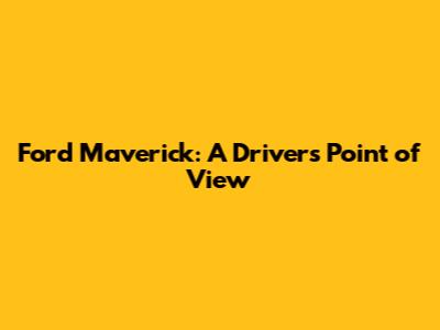 Ford Maverick: A Driver's Point of View