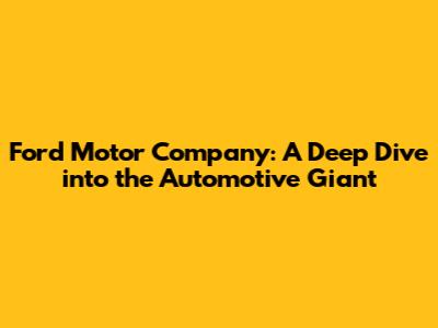 Ford Motor Company: A Deep Dive into the Automotive Giant