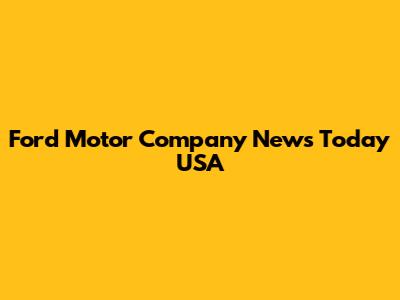 Ford Motor Company News Today USA