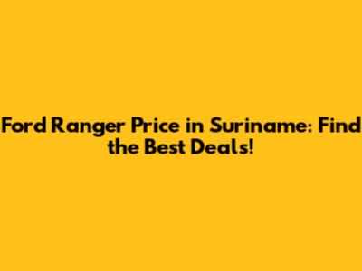 Ford Ranger Price in Suriname: Find the Best Deals!