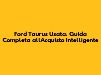 Ford Taurus Usata: Guida Completa all'Acquisto Intelligente