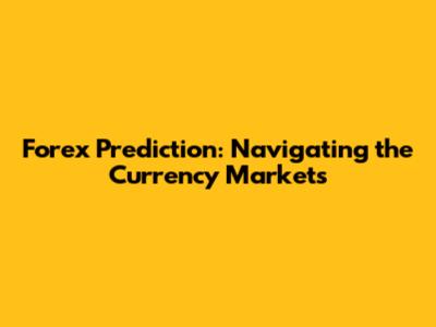 Forex Prediction: Navigating the Currency Markets