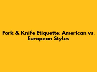 Fork & Knife Etiquette: American vs. European Styles