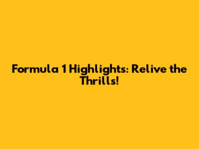Formula 1 Highlights: Relive the Thrills!
