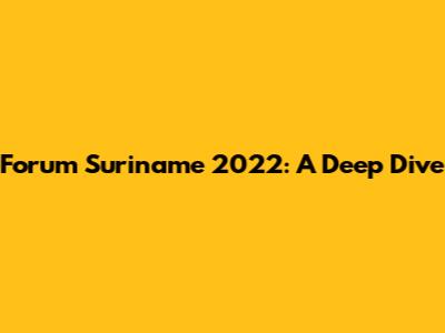 Forum Suriname 2022: A Deep Dive