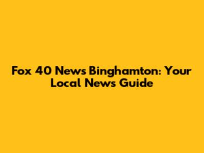 Fox 40 News Binghamton: Your Local News Guide
