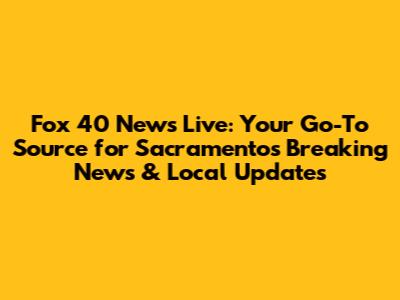 Fox 40 News Live: Your Go-To Source for Sacramento's Breaking News & Local Updates