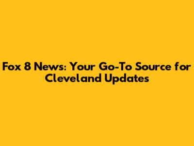 Fox 8 News: Your Go-To Source for Cleveland Updates