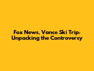 Fox News, Vance Ski Trip: Unpacking the Controversy