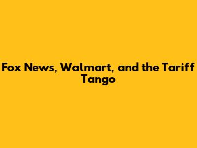 Fox News, Walmart, and the Tariff Tango