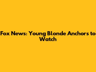Fox News: Young Blonde Anchors to Watch