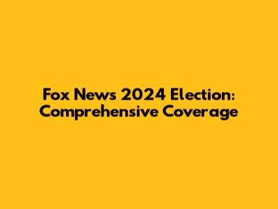 Fox News 2024 Election: Comprehensive Coverage