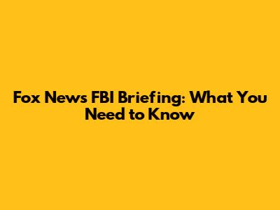 Fox News FBI Briefing: What You Need to Know