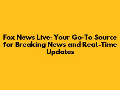 Fox News Live: Your Go-To Source for Breaking News and Real-Time Updates