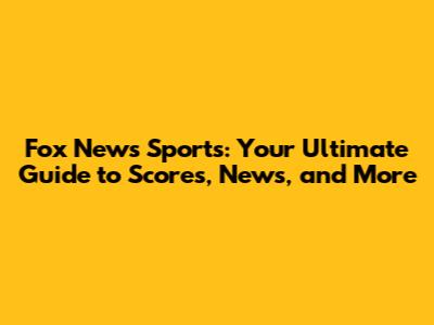 Fox News Sports: Your Ultimate Guide to Scores, News, and More