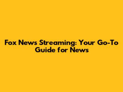 Fox News Streaming: Your Go-To Guide for News