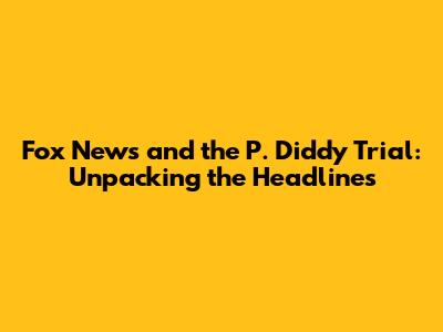 Fox News and the P. Diddy Trial: Unpacking the Headlines