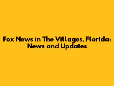 Fox News in The Villages, Florida: News and Updates