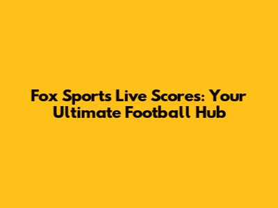 Fox Sports Live Scores: Your Ultimate Football Hub
