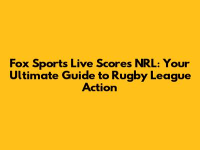 Fox Sports Live Scores NRL: Your Ultimate Guide to Rugby League Action
