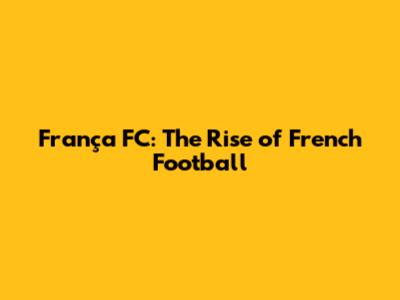 França FC: The Rise of French Football